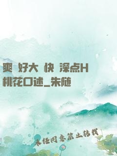 爽⋯好大⋯快⋯深点H桃花口述