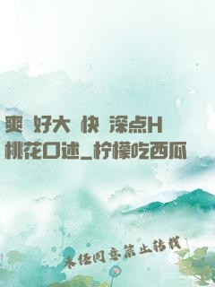 爽⋯好大⋯快⋯深点H桃花口述
