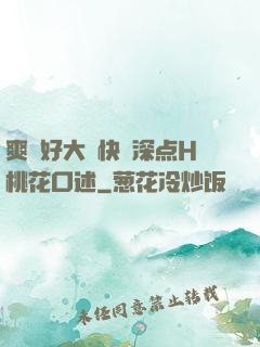 爽⋯好大⋯快⋯深点H桃花口述