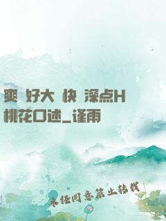 爽⋯好大⋯快⋯深点H桃花口述