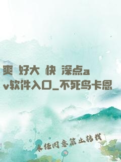 爽⋯好大⋯快⋯深点av软件入口