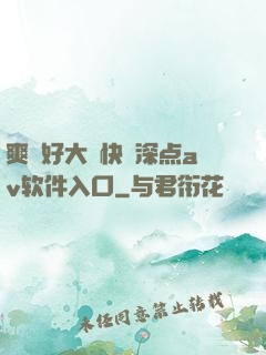 爽⋯好大⋯快⋯深点av软件入口