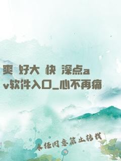 爽⋯好大⋯快⋯深点av软件入口