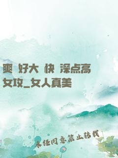 爽⋯好大⋯快⋯深点高女攻