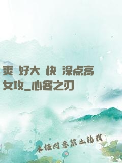 爽⋯好大⋯快⋯深点高女攻