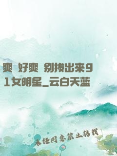 爽⋯好爽⋯别拔出来91女明星