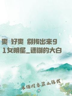 爽⋯好爽⋯别拔出来91女明星