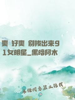 爽⋯好爽⋯别拔出来91女明星