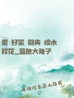 爽⋯好紧⋯别夹⋯喷水校花