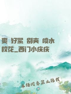 爽⋯好紧⋯别夹⋯喷水校花