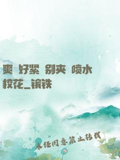 爽⋯好紧⋯别夹⋯喷水校花