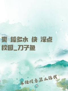 爽⋯躁多水⋯快⋯深点校园