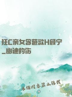 狂C亲女含苞欲H顾宁