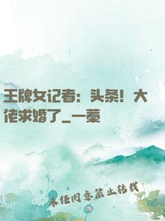 王牌女记者：头条！大佬求婚了
