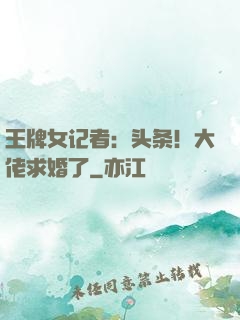 王牌女记者：头条！大佬求婚了