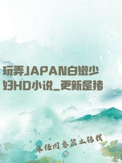 玩弄JAPAN白嫩少妇HD小说