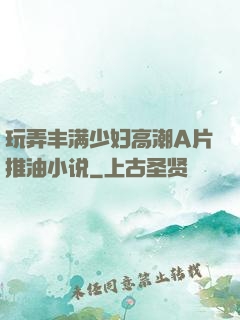 玩弄丰满少妇高潮A片推油小说