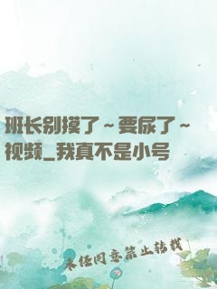 班长别摸了～要尿了～视频