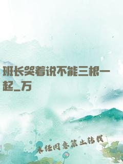 班长哭着说不能三根一起