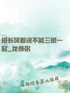 班长哭着说不能三根一起