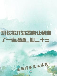 班长掀开奶罩胸让我爽了一夜漫画