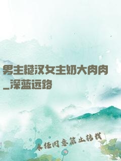 男主糙汉女主奶大肉肉