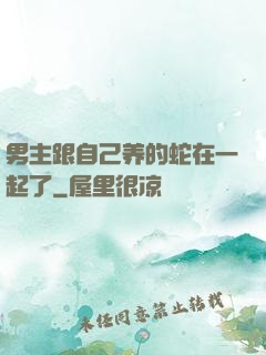 男主跟自己养的蛇在一起了