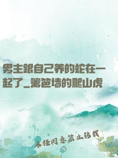 男主跟自己养的蛇在一起了