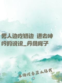 男人边吃奶边挵进去呻吟的说说