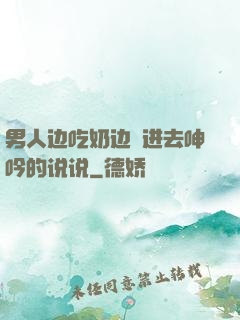 男人边吃奶边挵进去呻吟的说说