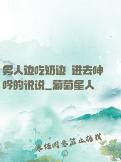 男人边吃奶边挵进去呻吟的说说