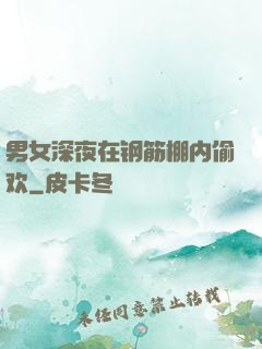 男女深夜在钢筋棚内偷欢