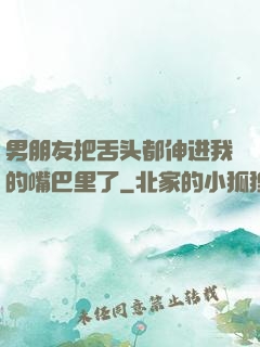 男朋友把舌头都伸进我的嘴巴里了