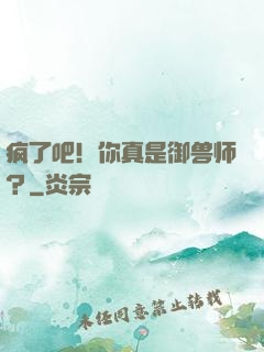 疯了吧！你真是御兽师？