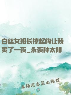白丝女班长撩起胸让我爽了一夜