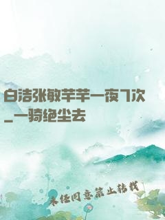 白洁张敏芊芊一夜7次