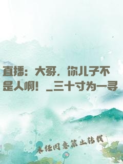 直播：大哥，你儿子不是人啊！