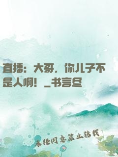 直播：大哥，你儿子不是人啊！