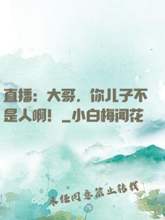 直播：大哥，你儿子不是人啊！