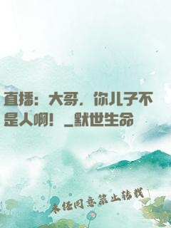 直播：大哥，你儿子不是人啊！