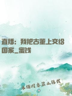 直播：我把古董上交给国家