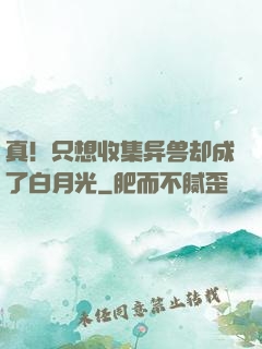 真！只想收集异兽却成了白月光