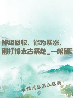 神级回收，修为暴涨，刚打爆太古暴龙