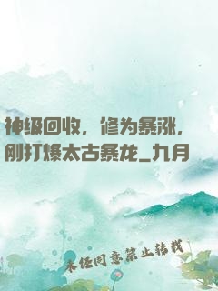 神级回收，修为暴涨，刚打爆太古暴龙