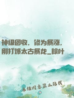 神级回收，修为暴涨，刚打爆太古暴龙