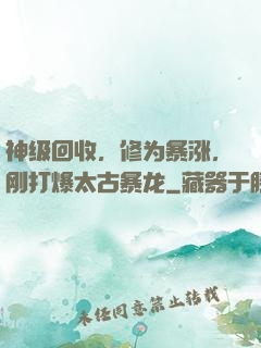 神级回收，修为暴涨，刚打爆太古暴龙