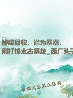 神级回收，修为暴涨，刚打爆太古暴龙