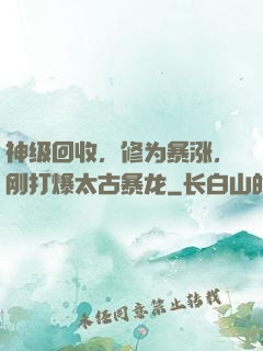 神级回收，修为暴涨，刚打爆太古暴龙