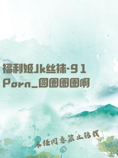 福利姬Jk丝袜-91Porn