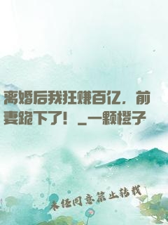 离婚后我狂赚百亿，前妻跪下了！